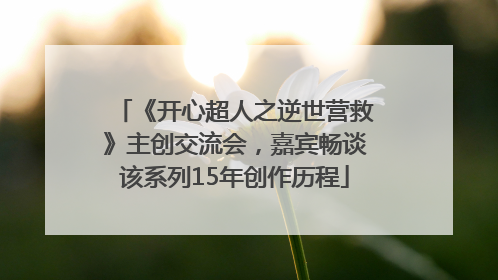 《开心超人之逆世营救》主创交流会，嘉宾畅谈该系列15年创作历程