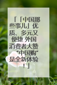 「中国那些事儿」优质、多元又便捷 外国消费者大赞“中国购”是全新体验！