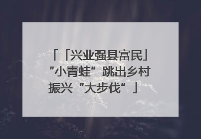 「兴业强县富民」“小青蛙”跳出乡村振兴“大步伐”