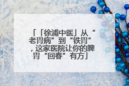 「徐浦中医」从“老胃病”到“铁胃”，这家医院让你的脾胃“回春”有方