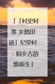 「村史村事 乡愁印迹」纪堂村：侗乡古韵焕新生
