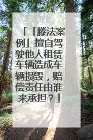 「滕法案例」擅自驾驶他人租赁车辆造成车辆损毁，赔偿责任由谁来承担？