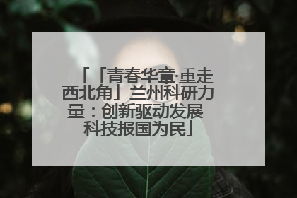 「青春华章·重走西北角」兰州科研力量：创新驱动发展 科技报国为民