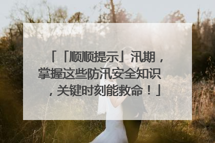「顺顺提示」汛期，掌握这些防汛安全知识，关键时刻能救命！