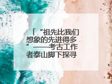 “祖先比我们想象的先进得多”——考古工作者泰山脚下探寻中华文明起源