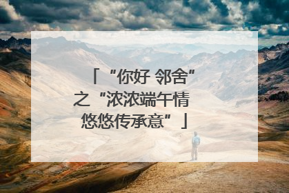 “你好 邻舍”之“浓浓端午情 悠悠传承意”