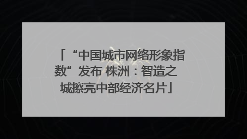 “中国城市网络形象指数”发布 株洲：智造之城擦亮中部经济名片