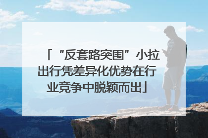 “反套路突围”小拉出行凭差异化优势在行业竞争中脱颖而出