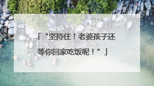 “坚持住！老婆孩子还等你回家吃饭呢！”