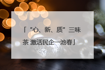 “心、新、质”三味茶 激活民企一池春