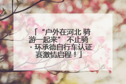 “户外在河北 骑游一起来” 不止骑・环承德自行车认证赛激情启程！