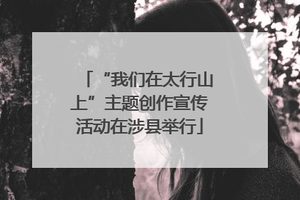 “我们在太行山上”主题创作宣传活动在涉县举行