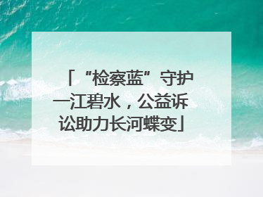 “检察蓝”守护一江碧水，公益诉讼助力长河蝶变