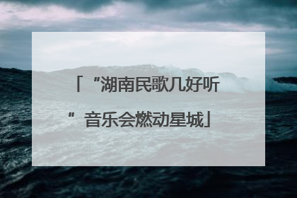“湖南民歌几好听”音乐会燃动星城