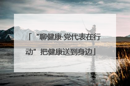 “聊健康·党代表在行动”把健康送到身边