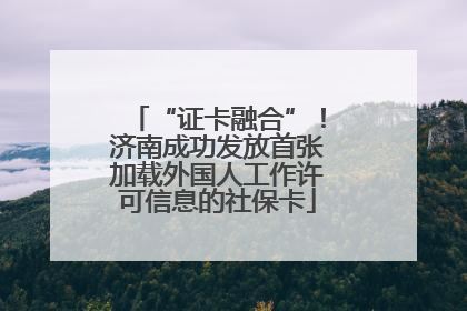 “证卡融合”！济南成功发放首张加载外国人工作许可信息的社保卡