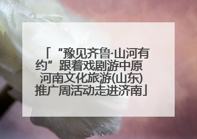 “豫见齐鲁·山河有约”跟着戏剧游中原 河南文化旅游(山东)推广周活动走进济南