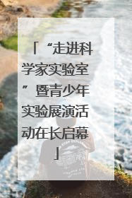 “走进科学家实验室”暨青少年实验展演活动在长启幕
