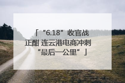 “6.18”收官战正酣 连云港电商冲刺“最后一公里”