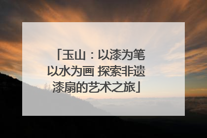 玉山：以漆为笔 以水为画 探索非遗漆扇的艺术之旅
