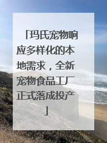 玛氏宠物响应多样化的本地需求，全新宠物食品工厂正式落成投产