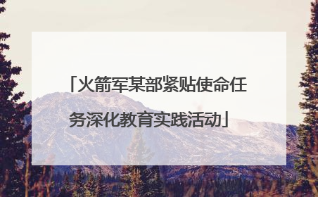 火箭军某部紧贴使命任务深化教育实践活动
