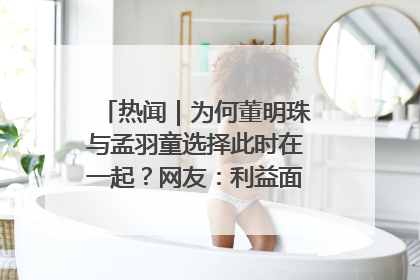 热闻｜为何董明珠与孟羽童选择此时在一起？网友：利益面前啥都能和解