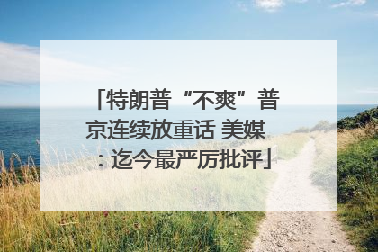 特朗普“不爽”普京连续放重话 美媒：迄今最严厉批评