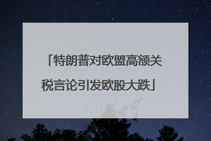 特朗普对欧盟高额关税言论引发欧股大跌