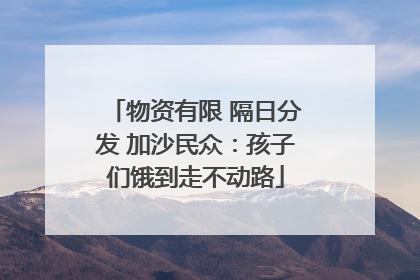 物资有限 隔日分发 加沙民众：孩子们饿到走不动路