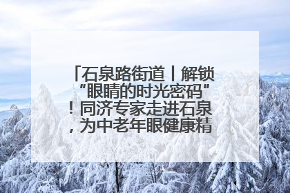 石泉路街道丨解锁“眼睛的时光密码”！同济专家走进石泉，为中老年眼健康精准“护航”