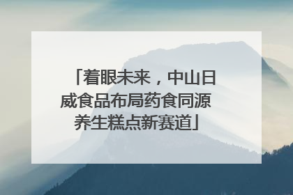 着眼未来，中山日威食品布局药食同源养生糕点新赛道