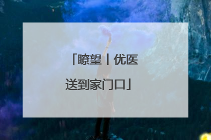 瞭望丨优医送到家门口
