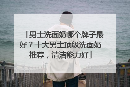 男士洗面奶哪个牌子最好？十大男士顶级洗面奶推荐，清洁能力好