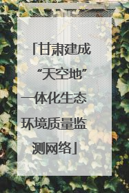 甘肃建成“天空地”一体化生态环境质量监测网络