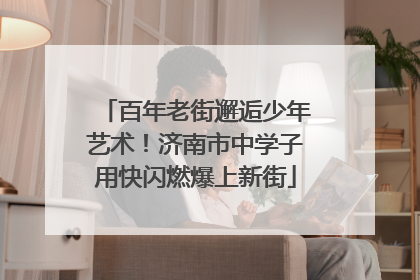 百年老街邂逅少年艺术！济南市中学子用快闪燃爆上新街