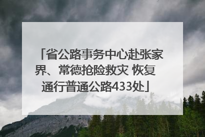 省公路事务中心赴张家界、常德抢险救灾 恢复通行普通公路433处
