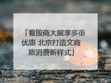 看殷商大展享多重优惠 北京打造文商旅消费新样式