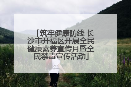 筑牢健康防线 长沙市开福区开展全民健康素养宣传月暨全民禁毒宣传活动