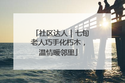 社区达人｜七旬老人巧手化朽木，温情暖邻里