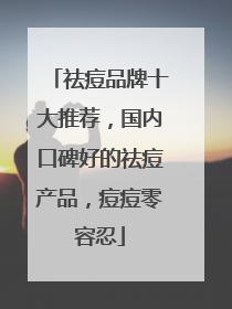 祛痘品牌十大推荐，国内口碑好的祛痘产品，痘痘零容忍