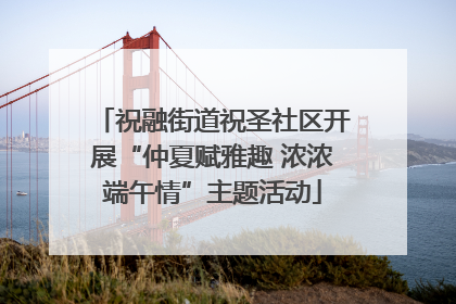 祝融街道祝圣社区开展“仲夏赋雅趣 浓浓端午情”主题活动
