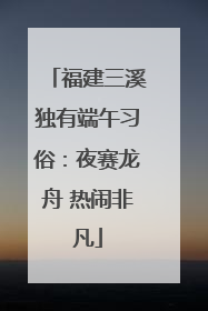 福建三溪独有端午习俗：夜赛龙舟 热闹非凡