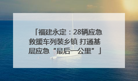 福建永定：28辆应急救援车列装乡镇 打通基层应急“最后一公里”