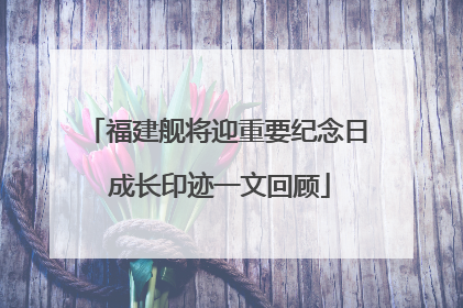 福建舰将迎重要纪念日 成长印迹一文回顾