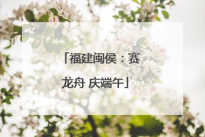 福建闽侯：赛龙舟 庆端午