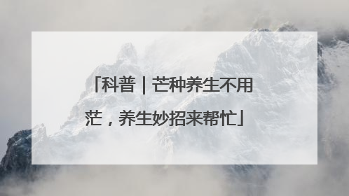 科普｜芒种养生不用茫，养生妙招来帮忙