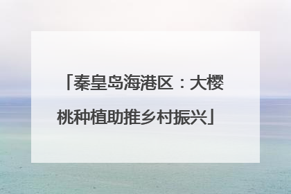 秦皇岛海港区：大樱桃种植助推乡村振兴