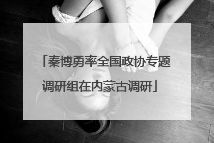 秦博勇率全国政协专题调研组在内蒙古调研