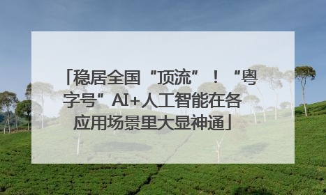 稳居全国“顶流”！“粤字号”AI+人工智能在各应用场景里大显神通
